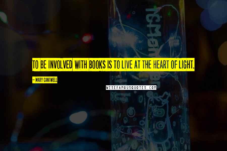 Mary Cantwell Quotes: To be involved with books is to live at the heart of light.