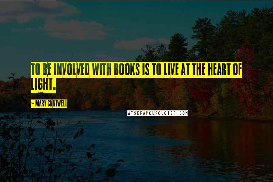 Mary Cantwell Quotes: To be involved with books is to live at the heart of light.