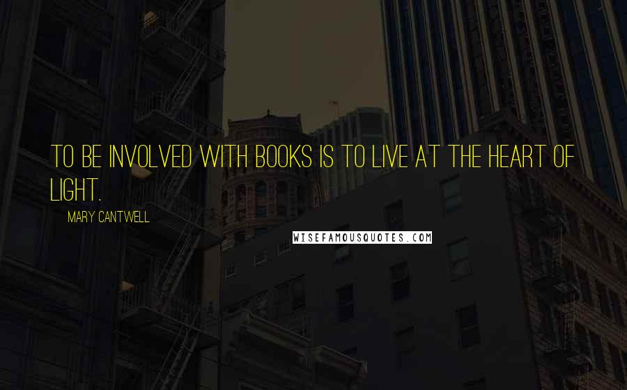 Mary Cantwell Quotes: To be involved with books is to live at the heart of light.