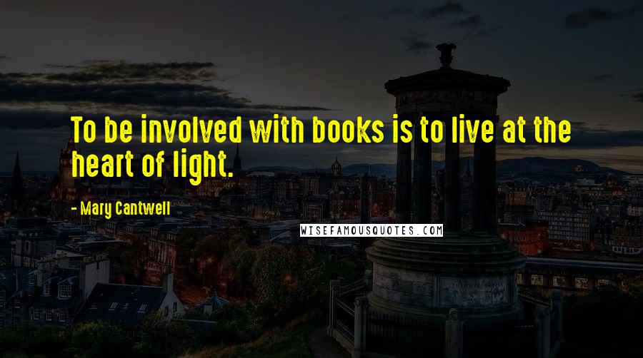 Mary Cantwell Quotes: To be involved with books is to live at the heart of light.