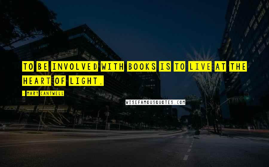 Mary Cantwell Quotes: To be involved with books is to live at the heart of light.