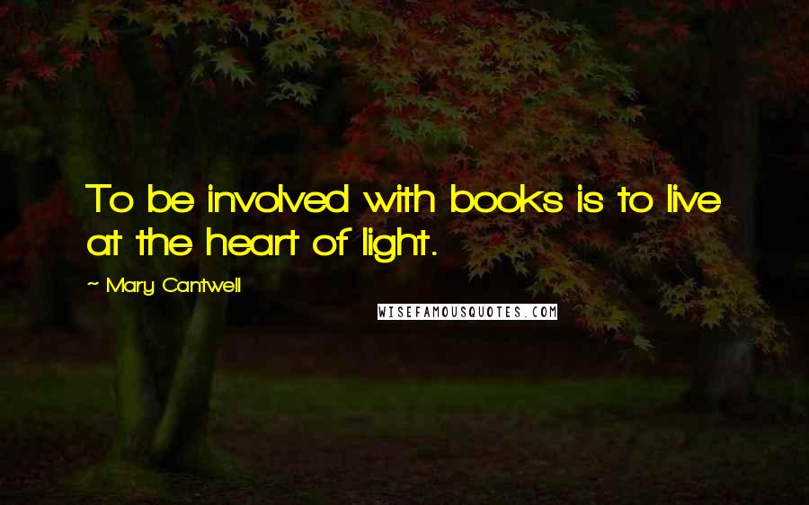 Mary Cantwell Quotes: To be involved with books is to live at the heart of light.