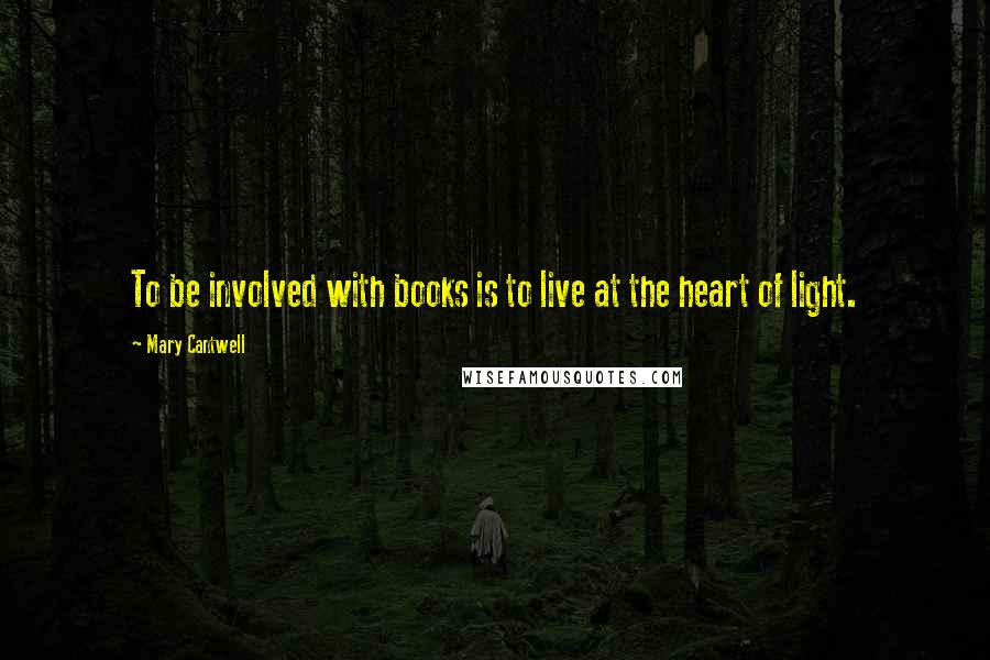 Mary Cantwell Quotes: To be involved with books is to live at the heart of light.