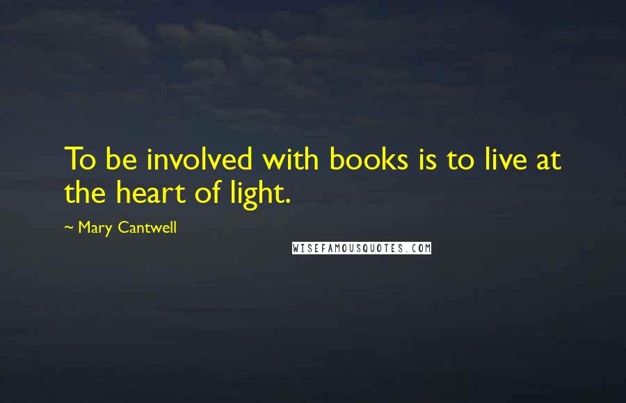 Mary Cantwell Quotes: To be involved with books is to live at the heart of light.