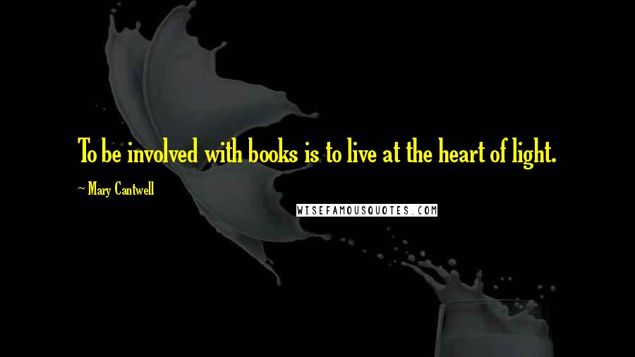 Mary Cantwell Quotes: To be involved with books is to live at the heart of light.