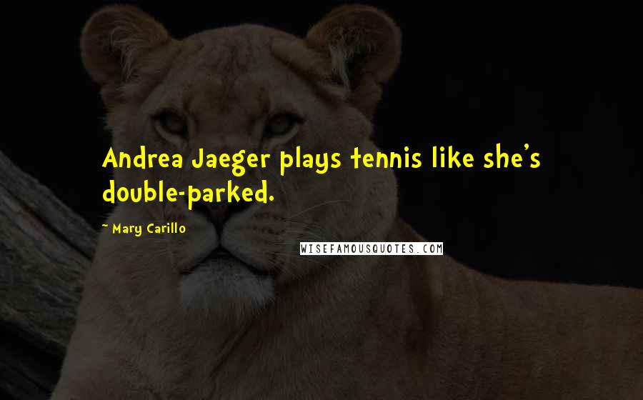 Mary Carillo Quotes: Andrea Jaeger plays tennis like she's double-parked.