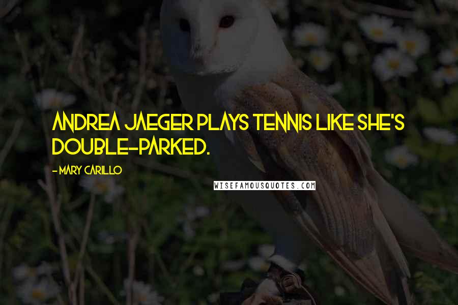 Mary Carillo Quotes: Andrea Jaeger plays tennis like she's double-parked.