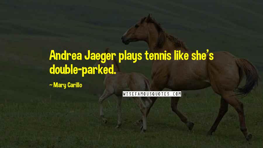 Mary Carillo Quotes: Andrea Jaeger plays tennis like she's double-parked.