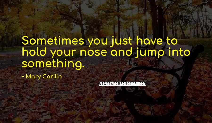 Mary Carillo Quotes: Sometimes you just have to hold your nose and jump into something.