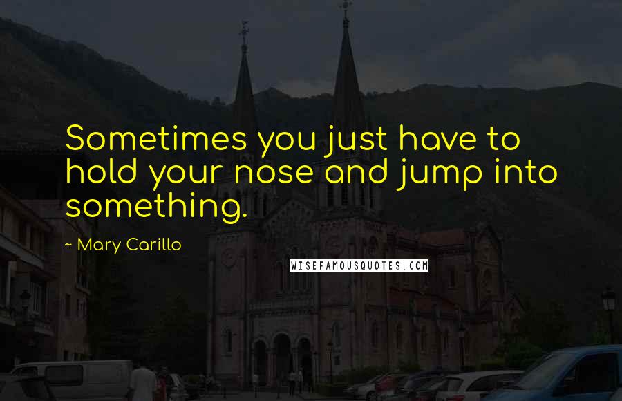 Mary Carillo Quotes: Sometimes you just have to hold your nose and jump into something.