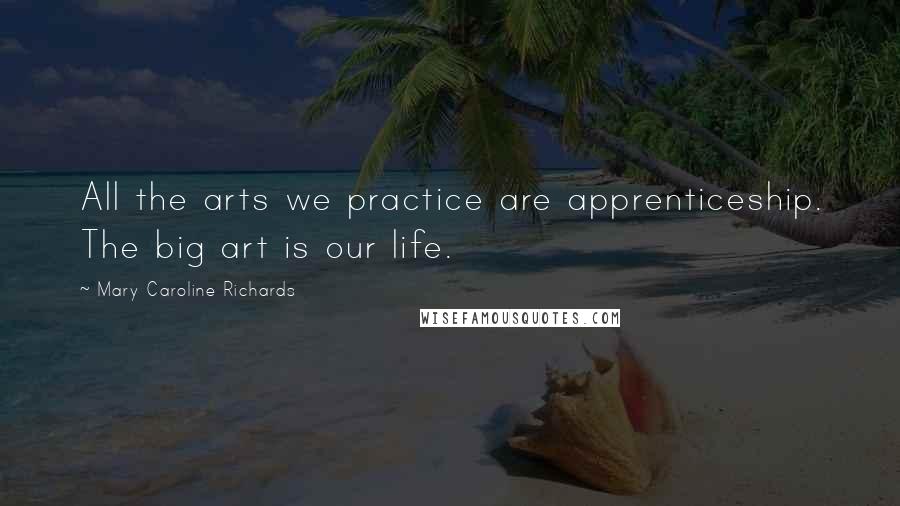 Mary Caroline Richards Quotes: All the arts we practice are apprenticeship. The big art is our life.