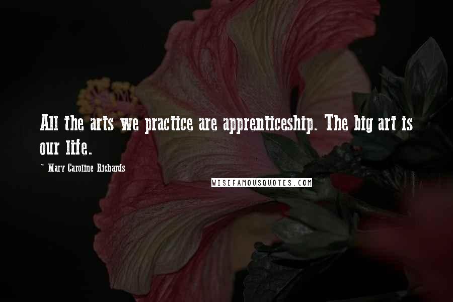 Mary Caroline Richards Quotes: All the arts we practice are apprenticeship. The big art is our life.
