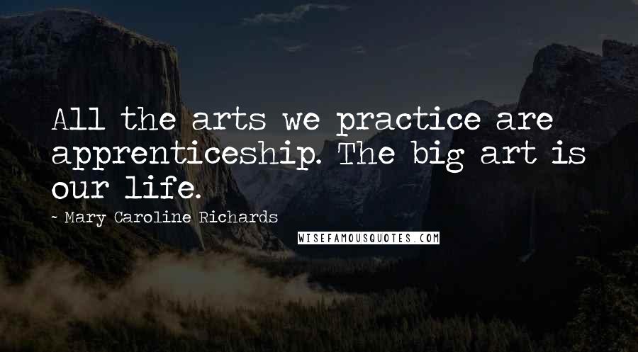 Mary Caroline Richards Quotes: All the arts we practice are apprenticeship. The big art is our life.