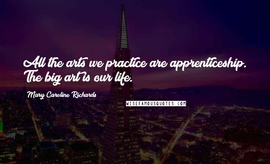 Mary Caroline Richards Quotes: All the arts we practice are apprenticeship. The big art is our life.