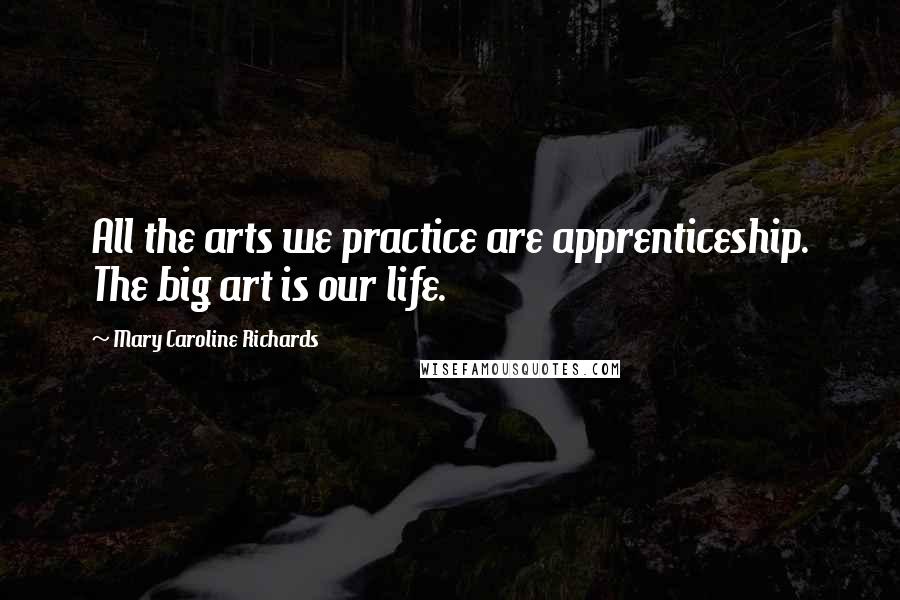 Mary Caroline Richards Quotes: All the arts we practice are apprenticeship. The big art is our life.