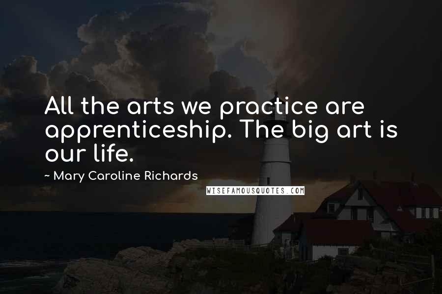 Mary Caroline Richards Quotes: All the arts we practice are apprenticeship. The big art is our life.