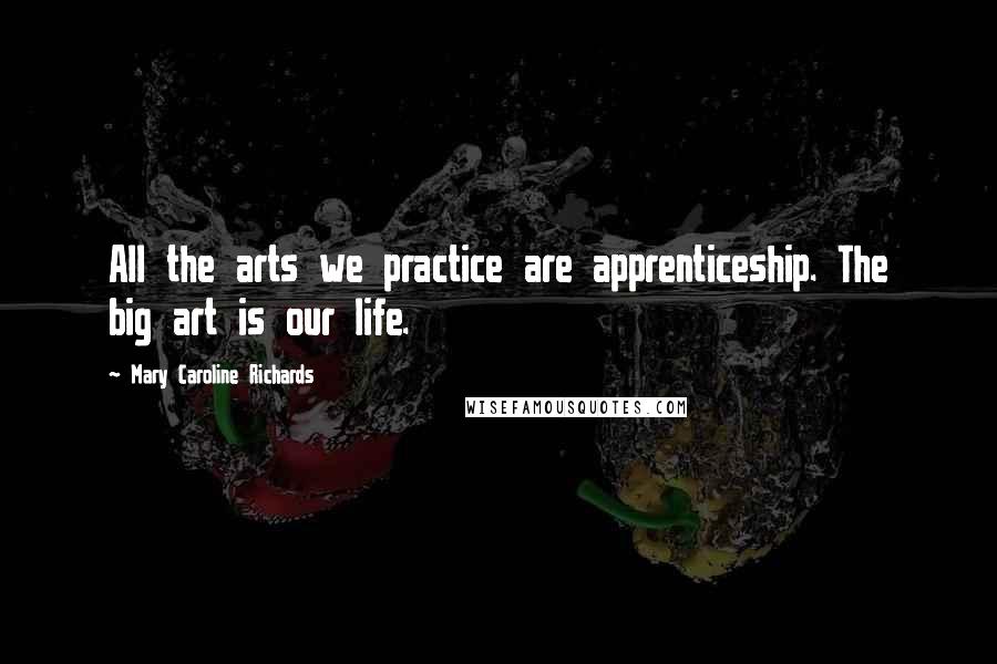 Mary Caroline Richards Quotes: All the arts we practice are apprenticeship. The big art is our life.