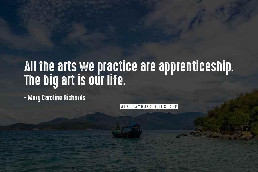 Mary Caroline Richards Quotes: All the arts we practice are apprenticeship. The big art is our life.