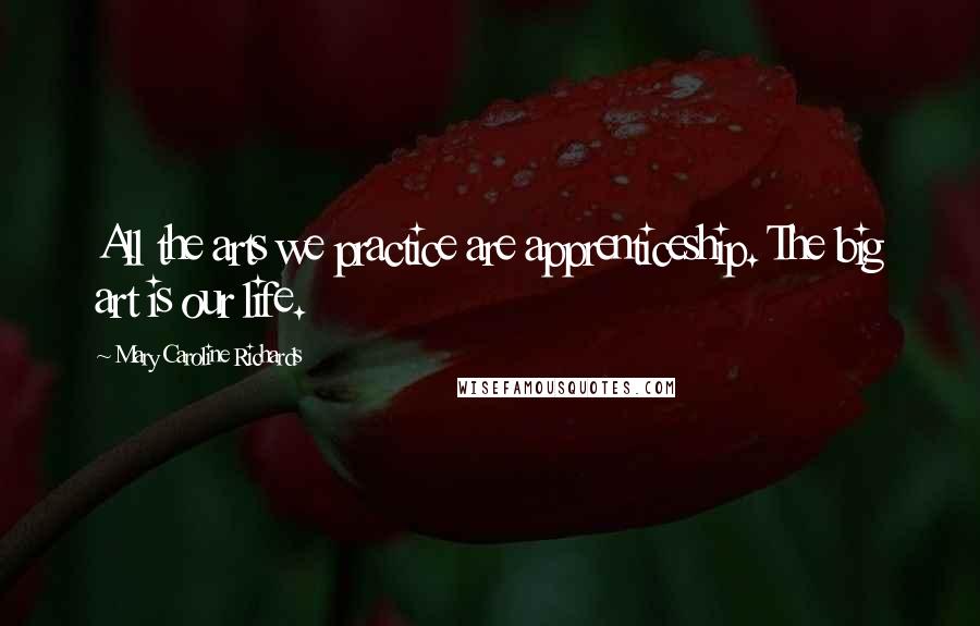 Mary Caroline Richards Quotes: All the arts we practice are apprenticeship. The big art is our life.