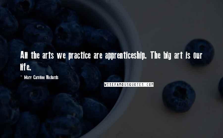 Mary Caroline Richards Quotes: All the arts we practice are apprenticeship. The big art is our life.