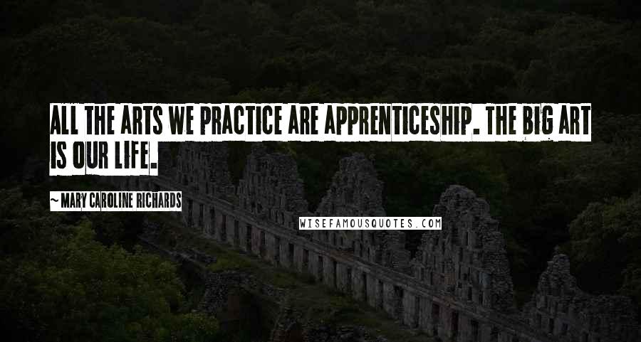Mary Caroline Richards Quotes: All the arts we practice are apprenticeship. The big art is our life.