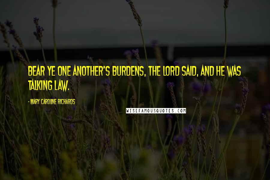 Mary Caroline Richards Quotes: Bear ye one another's burdens, the Lord said, and he was talking law.