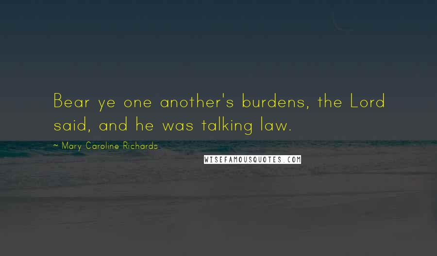 Mary Caroline Richards Quotes: Bear ye one another's burdens, the Lord said, and he was talking law.