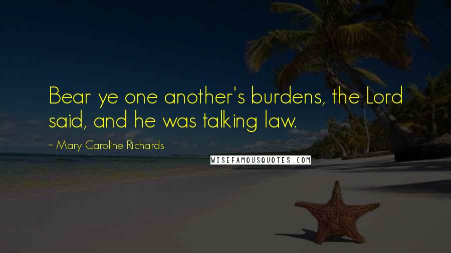 Mary Caroline Richards Quotes: Bear ye one another's burdens, the Lord said, and he was talking law.
