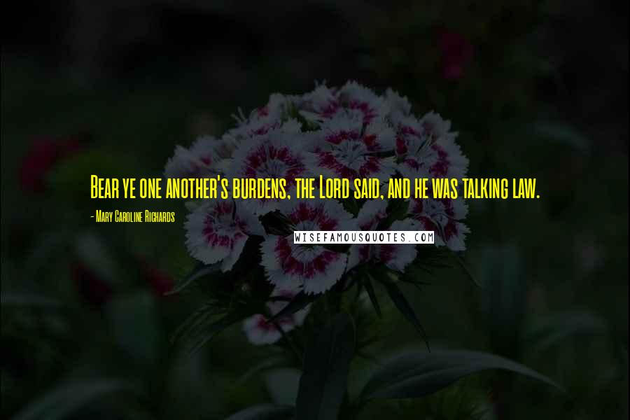 Mary Caroline Richards Quotes: Bear ye one another's burdens, the Lord said, and he was talking law.