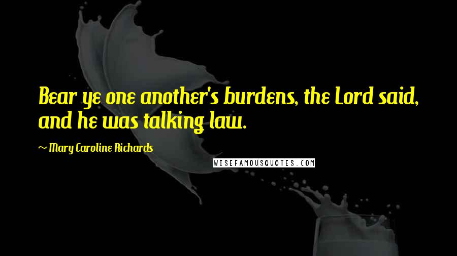 Mary Caroline Richards Quotes: Bear ye one another's burdens, the Lord said, and he was talking law.