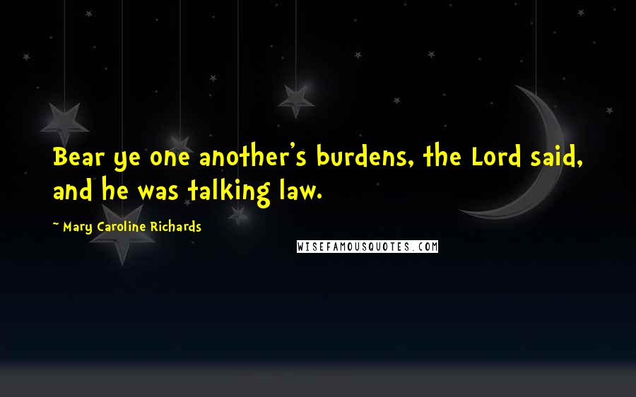Mary Caroline Richards Quotes: Bear ye one another's burdens, the Lord said, and he was talking law.