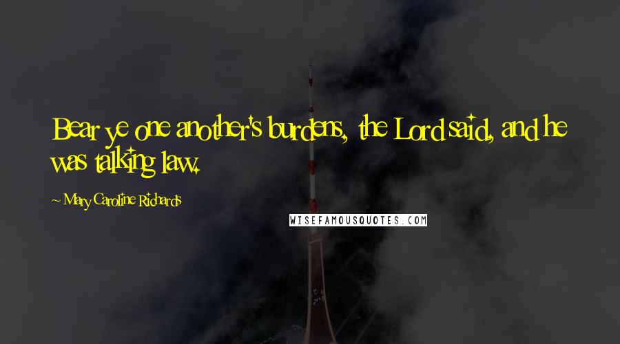 Mary Caroline Richards Quotes: Bear ye one another's burdens, the Lord said, and he was talking law.