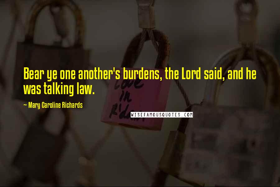 Mary Caroline Richards Quotes: Bear ye one another's burdens, the Lord said, and he was talking law.