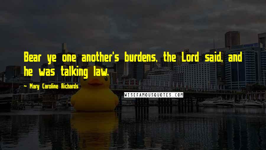 Mary Caroline Richards Quotes: Bear ye one another's burdens, the Lord said, and he was talking law.