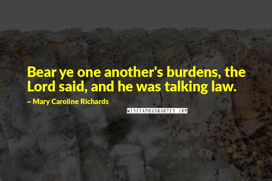 Mary Caroline Richards Quotes: Bear ye one another's burdens, the Lord said, and he was talking law.