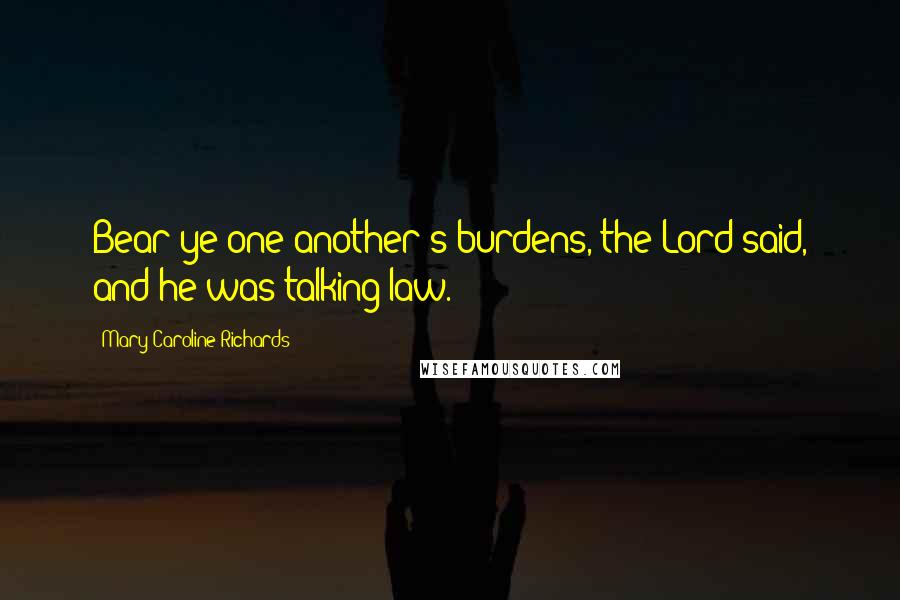 Mary Caroline Richards Quotes: Bear ye one another's burdens, the Lord said, and he was talking law.