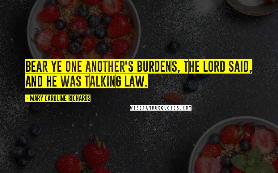 Mary Caroline Richards Quotes: Bear ye one another's burdens, the Lord said, and he was talking law.