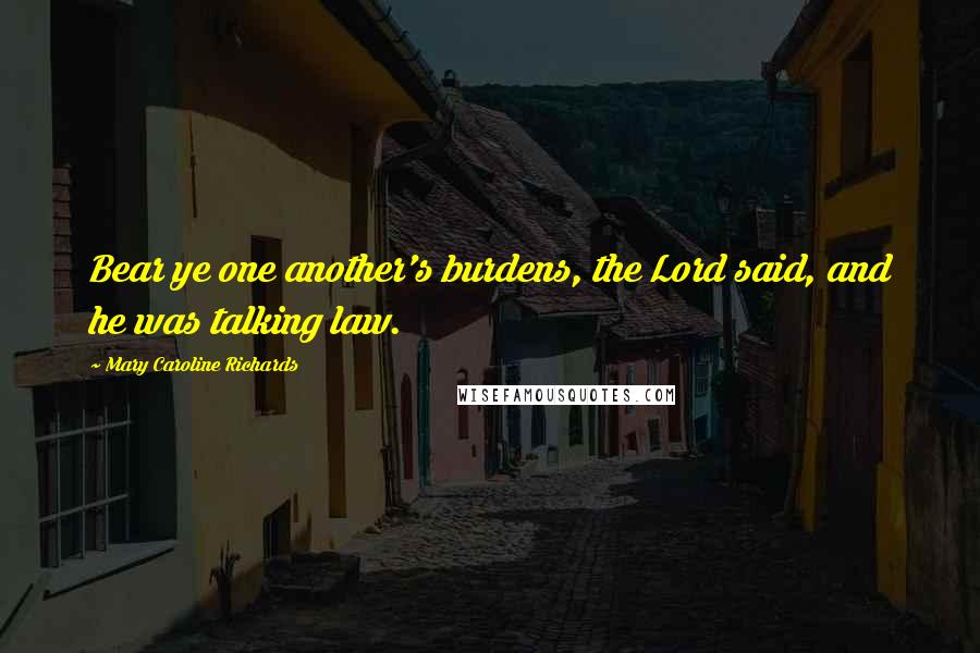 Mary Caroline Richards Quotes: Bear ye one another's burdens, the Lord said, and he was talking law.