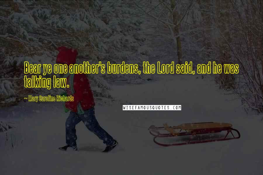 Mary Caroline Richards Quotes: Bear ye one another's burdens, the Lord said, and he was talking law.