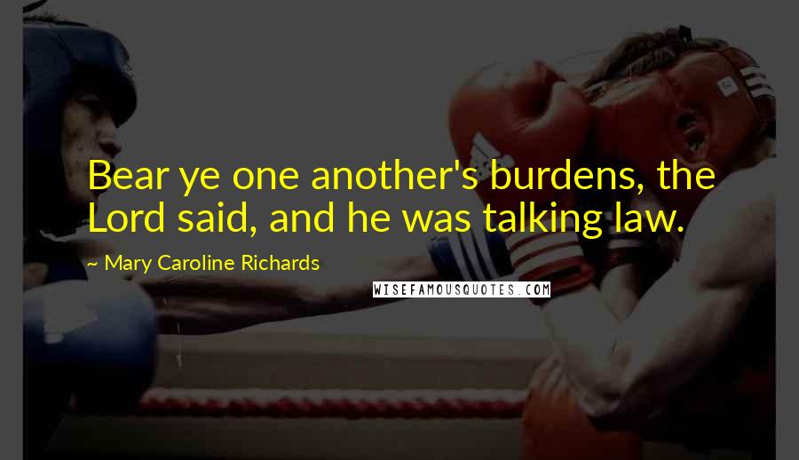 Mary Caroline Richards Quotes: Bear ye one another's burdens, the Lord said, and he was talking law.