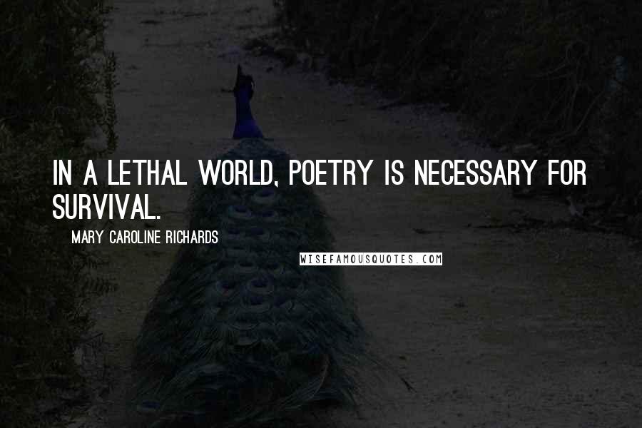 Mary Caroline Richards Quotes: In a lethal world, poetry is necessary for survival.