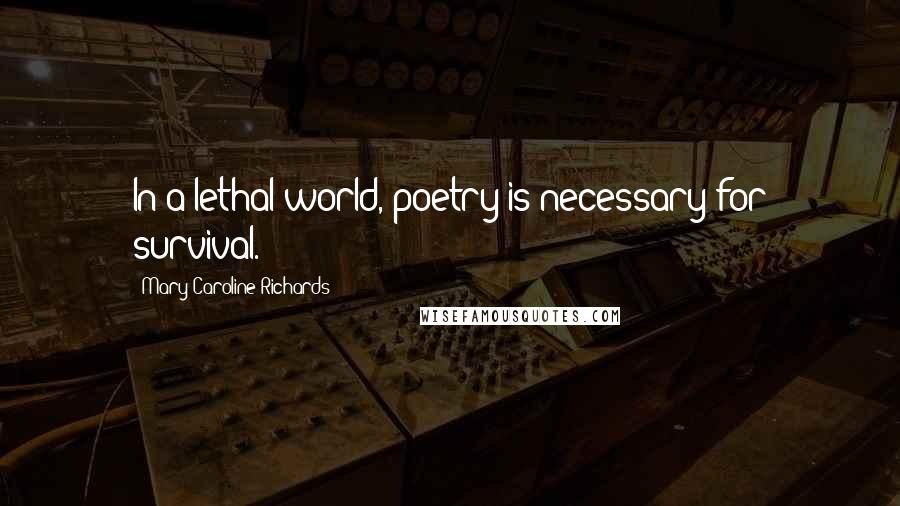 Mary Caroline Richards Quotes: In a lethal world, poetry is necessary for survival.