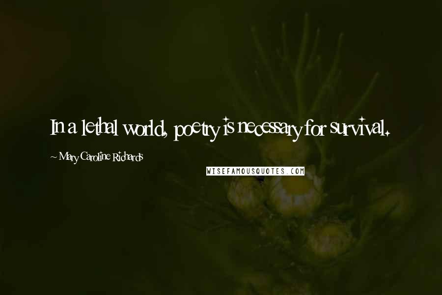 Mary Caroline Richards Quotes: In a lethal world, poetry is necessary for survival.