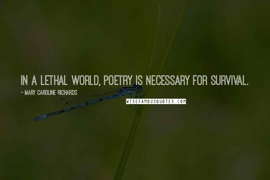 Mary Caroline Richards Quotes: In a lethal world, poetry is necessary for survival.