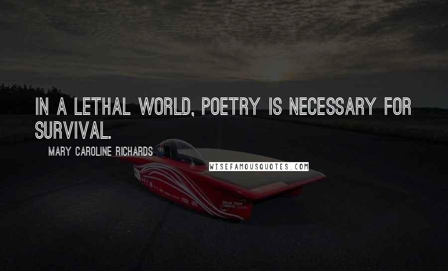 Mary Caroline Richards Quotes: In a lethal world, poetry is necessary for survival.