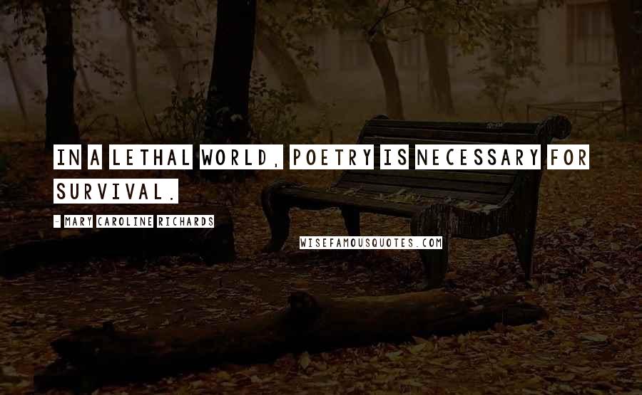 Mary Caroline Richards Quotes: In a lethal world, poetry is necessary for survival.