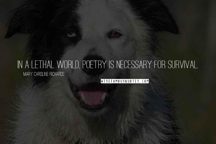 Mary Caroline Richards Quotes: In a lethal world, poetry is necessary for survival.