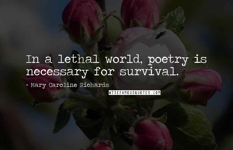 Mary Caroline Richards Quotes: In a lethal world, poetry is necessary for survival.