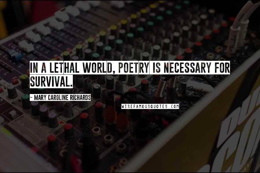 Mary Caroline Richards Quotes: In a lethal world, poetry is necessary for survival.