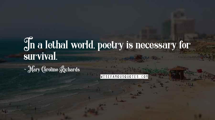 Mary Caroline Richards Quotes: In a lethal world, poetry is necessary for survival.